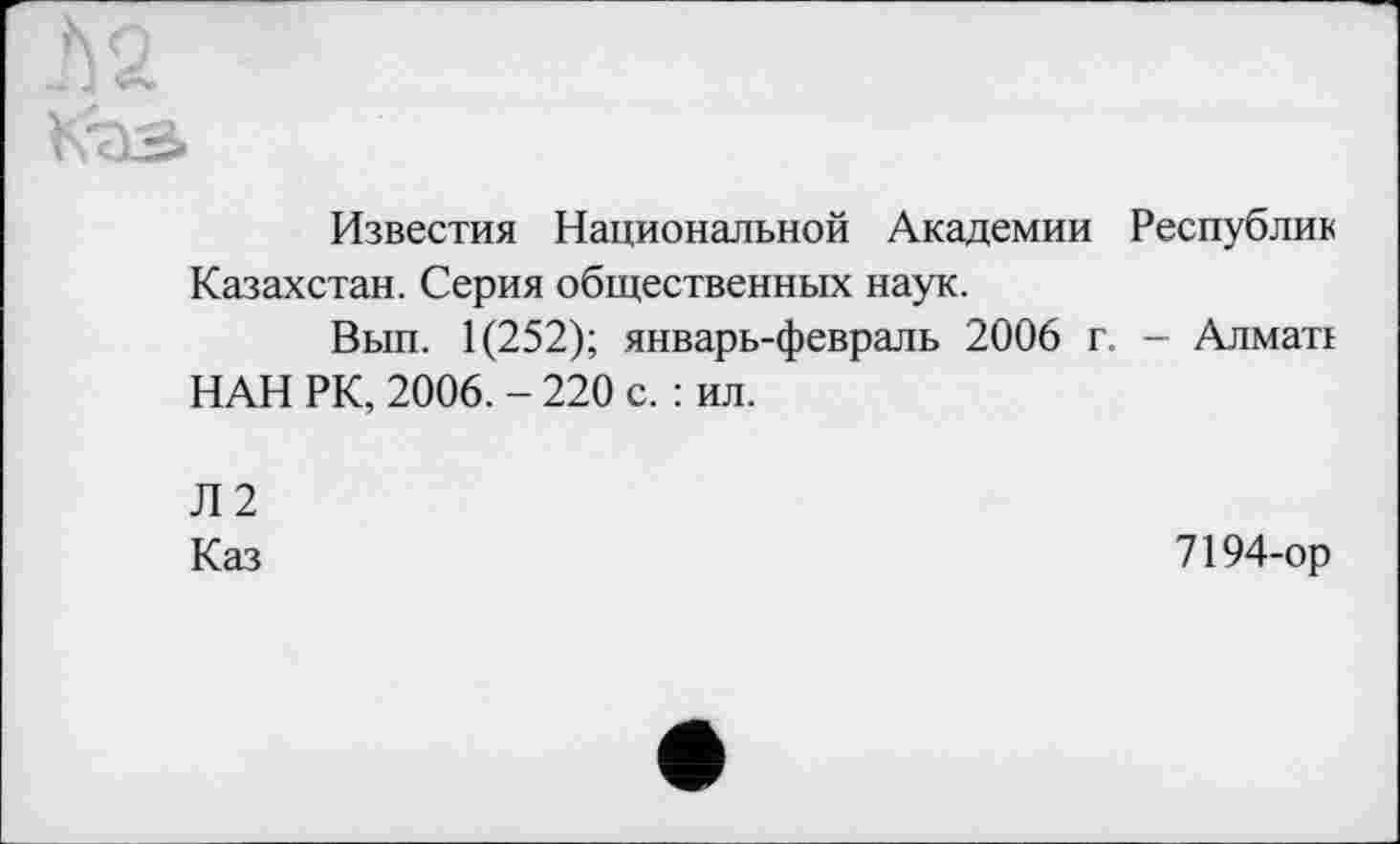 ﻿Известия Национальной Академии Республик Казахстан. Серия общественных наук.
Вып. 1(252); январь-февраль 2006 г. - Алматі НАН РК, 2006. - 220 с. : ил.
Л 2
Каз
7194-ор